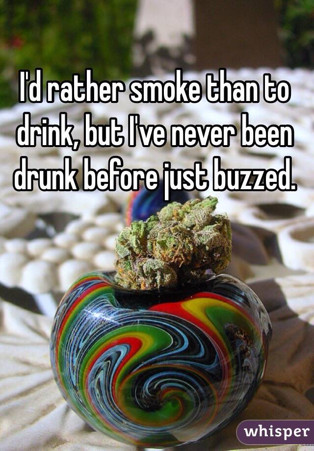I'd rather smoke than to drink, but I've never been drunk before just buzzed. 