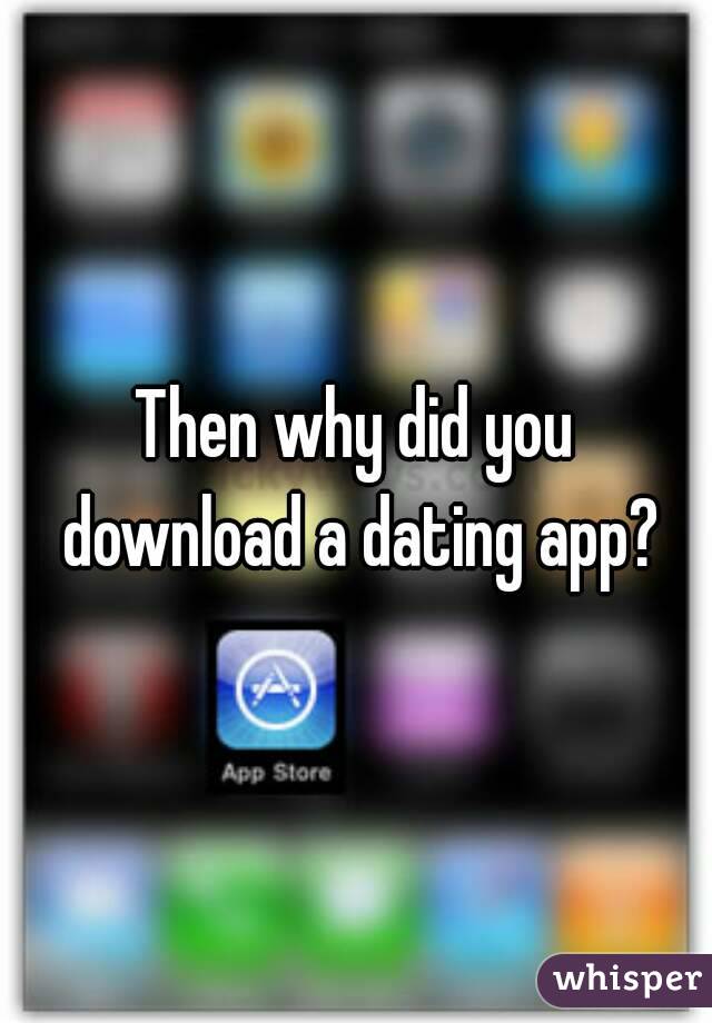 Then why did you download a dating app?