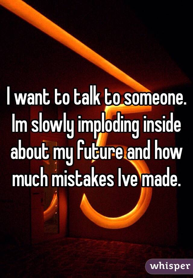 I want to talk to someone. Im slowly imploding inside about my future and how much mistakes Ive made.