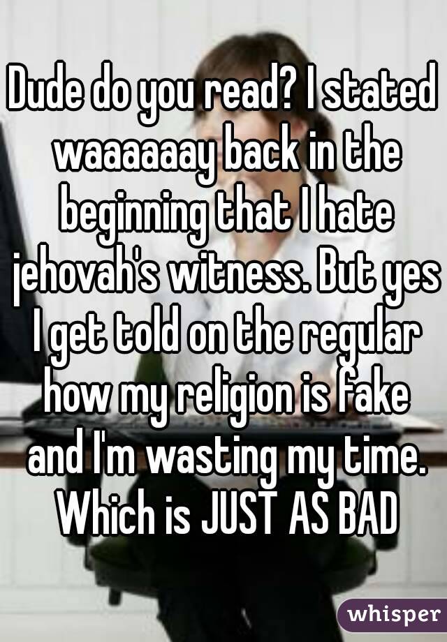 Dude do you read? I stated waaaaaay back in the beginning that I hate jehovah's witness. But yes I get told on the regular how my religion is fake and I'm wasting my time. Which is JUST AS BAD