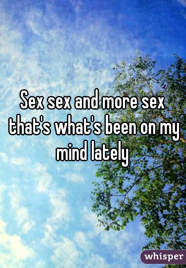 Sex sex and more sex that's what's been on my mind lately 