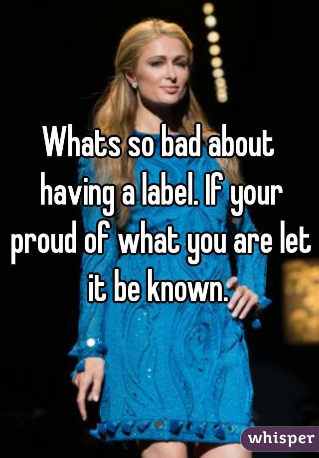 Whats so bad about having a label. If your proud of what you are let it be known. 