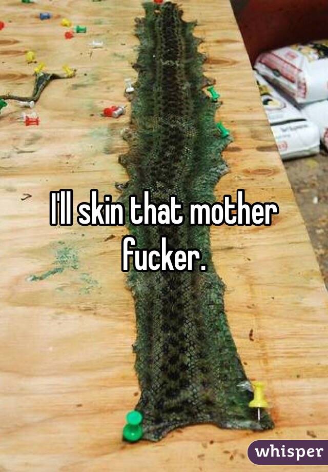 I'll skin that mother fucker. 