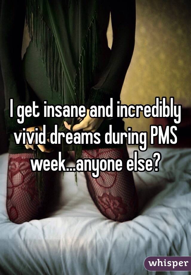 I get insane and incredibly vivid dreams during PMS week...anyone else?