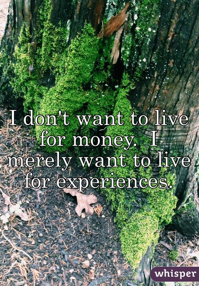 I don't want to live for money.  I merely want to live for experiences. 