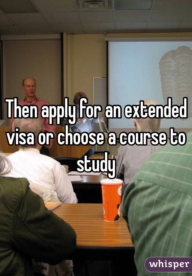 Then apply for an extended visa or choose a course to study