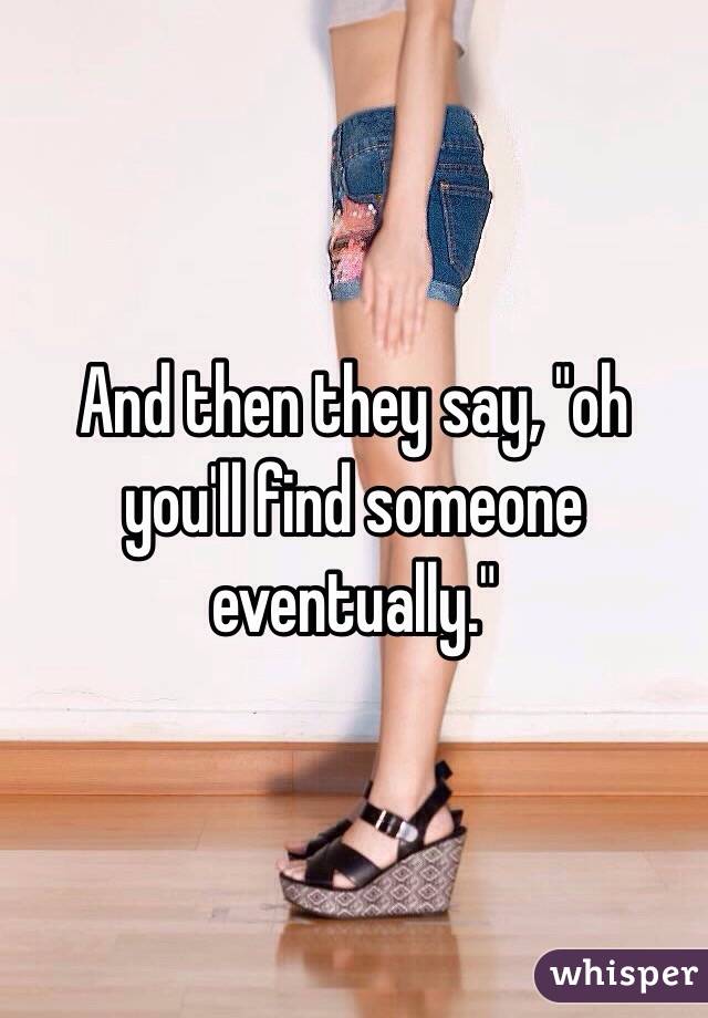 And then they say, "oh you'll find someone eventually." 