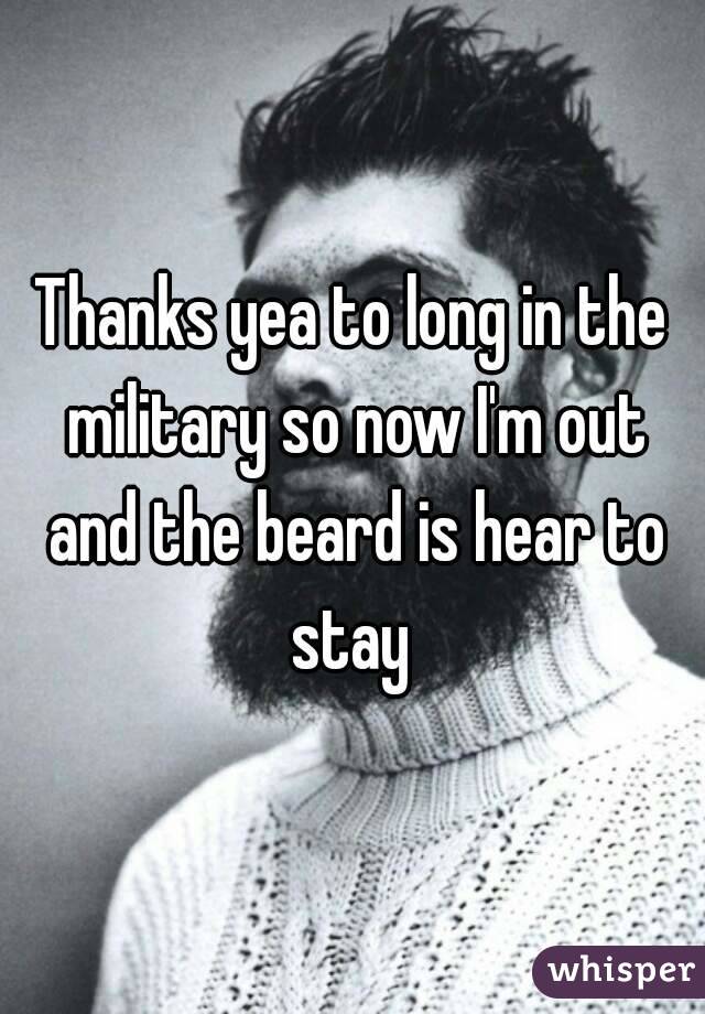 Thanks yea to long in the military so now I'm out and the beard is hear to stay 