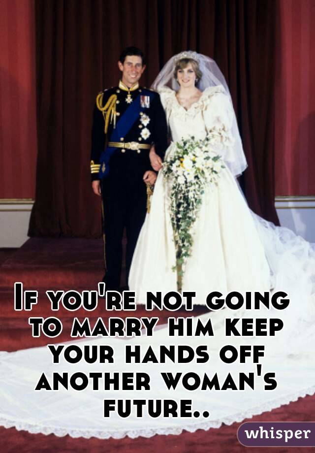 If you're not going to marry him keep your hands off another woman's future..