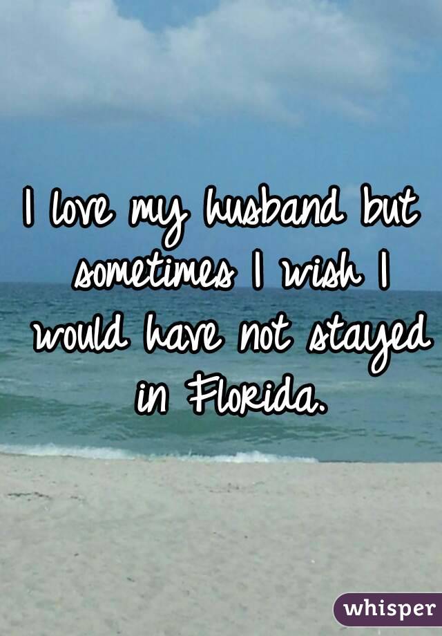 I love my husband but sometimes I wish I would have not stayed in Florida.