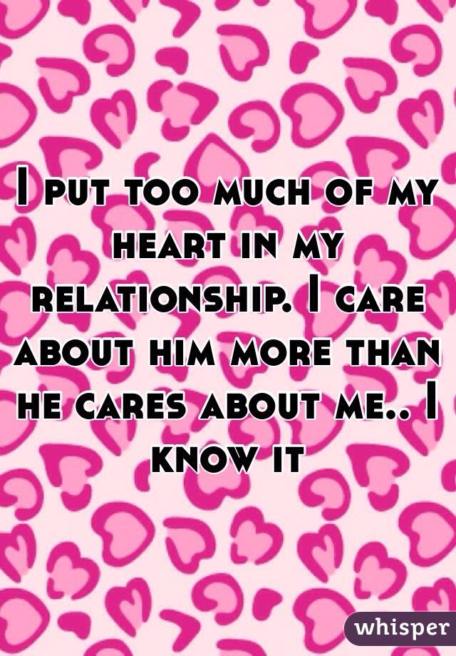 I put too much of my heart in my relationship. I care about him more than he cares about me.. I know it 