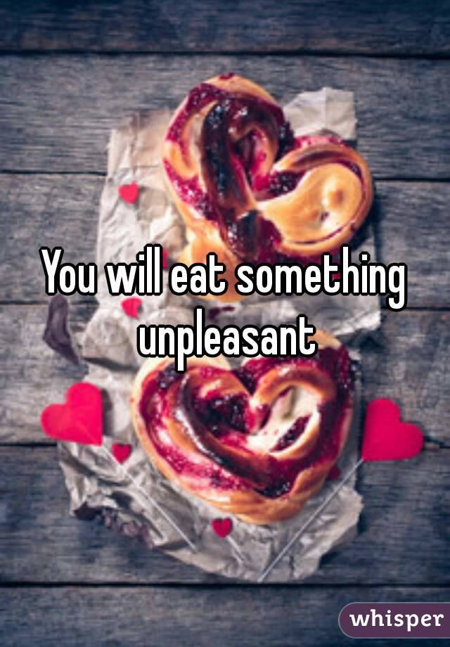 You will eat something unpleasant