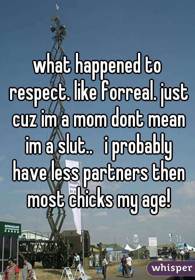 what happened to respect. like forreal. just cuz im a mom dont mean im a slut..   i probably have less partners then most chicks my age!