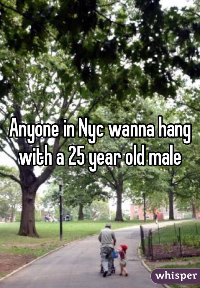 Anyone in Nyc wanna hang with a 25 year old male