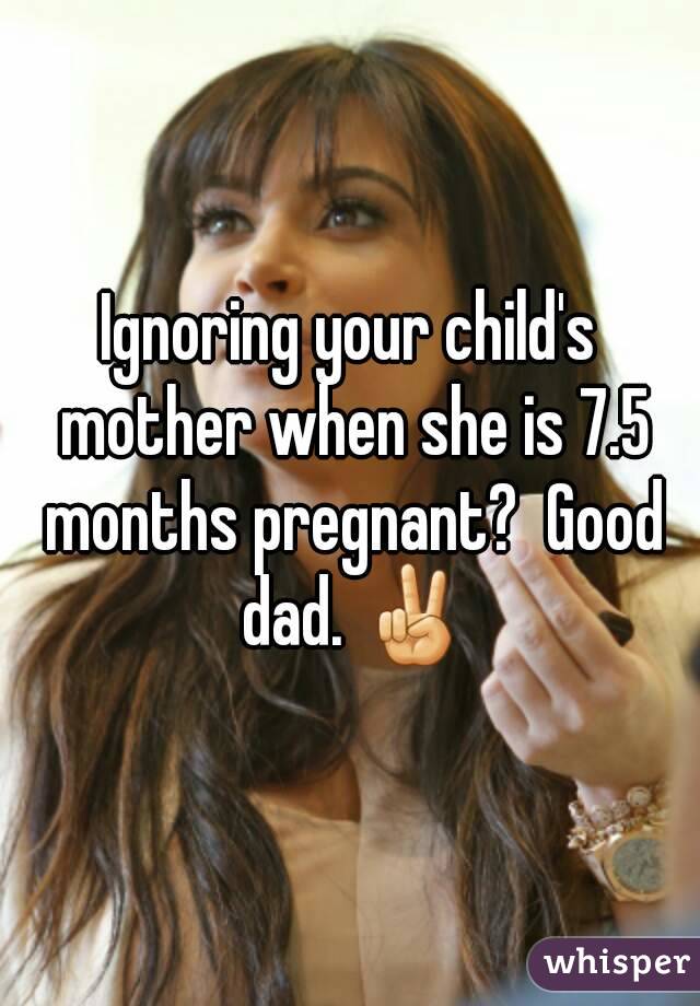 Ignoring your child's mother when she is 7.5 months pregnant?  Good dad. ✌