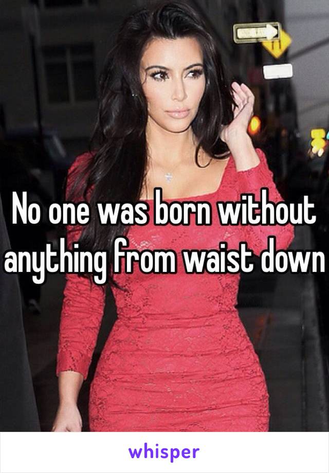 No one was born without anything from waist down