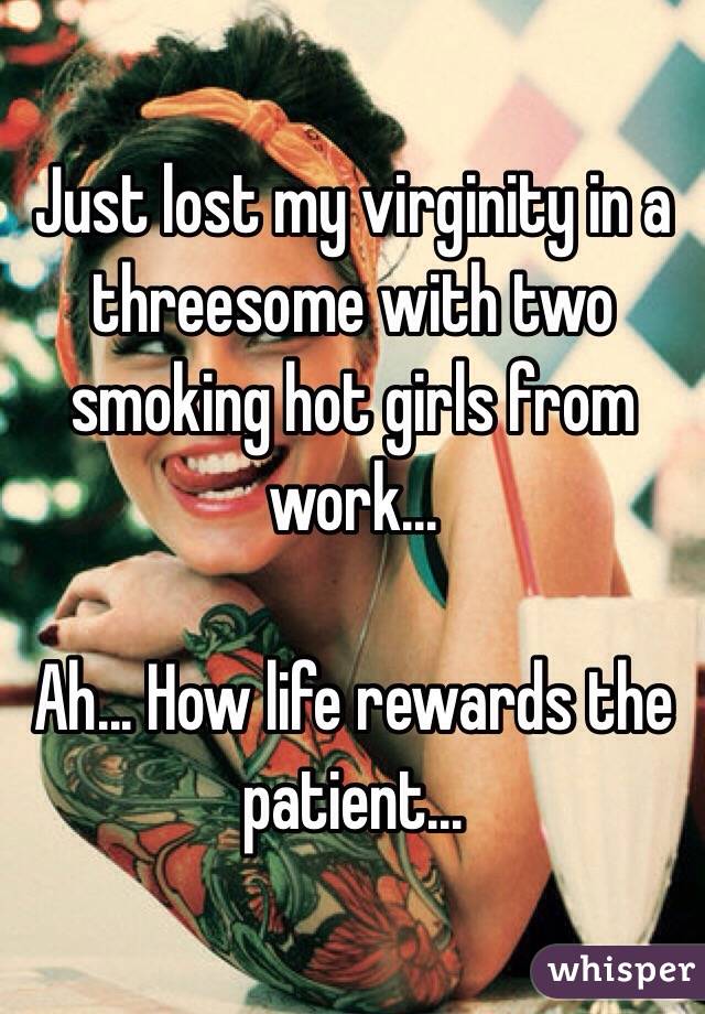 Just lost my virginity in a threesome with two smoking hot girls from work...

Ah... How life rewards the patient...
