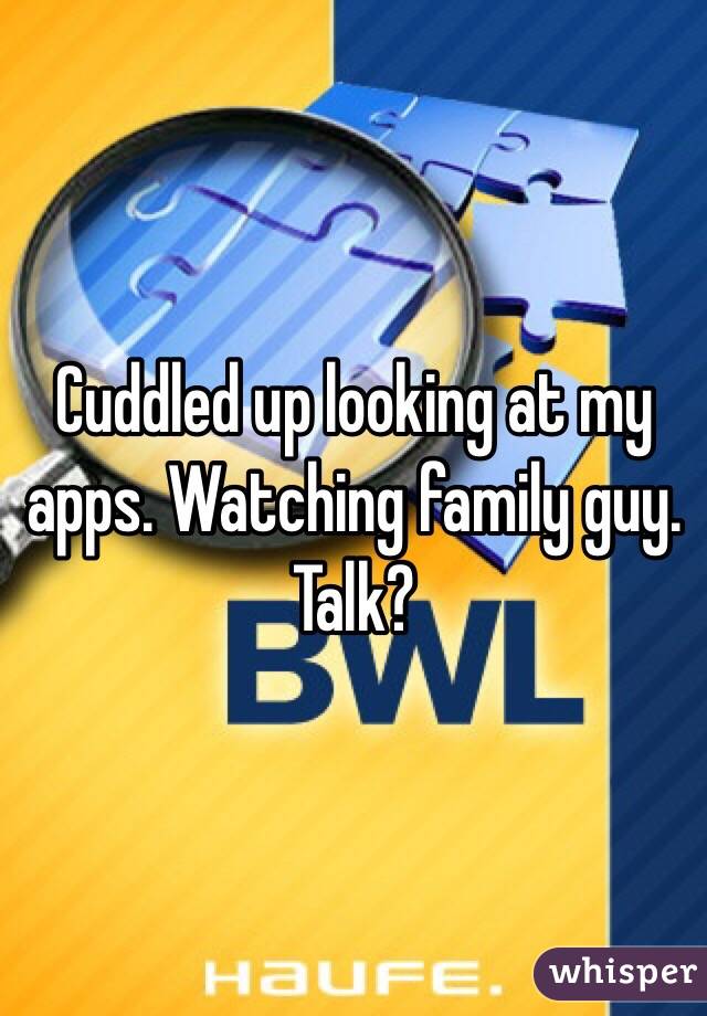 Cuddled up looking at my apps. Watching family guy. Talk?