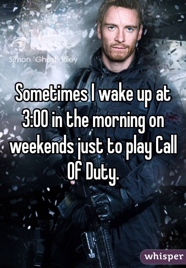 Sometimes I wake up at 3:00 in the morning on weekends just to play Call Of Duty.