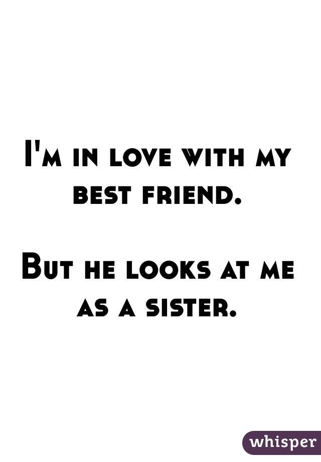 I'm in love with my best friend. 

But he looks at me as a sister. 