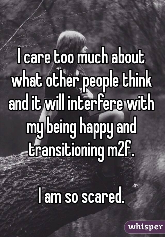 I care too much about what other people think and it will interfere with my being happy and transitioning m2f.

I am so scared.
