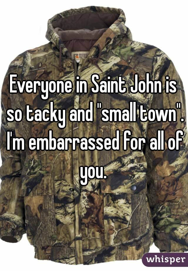 Everyone in Saint John is so tacky and "small town". I'm embarrassed for all of you. 