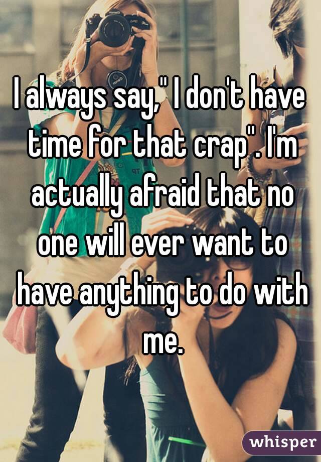 I always say," I don't have time for that crap". I'm actually afraid that no one will ever want to have anything to do with me.