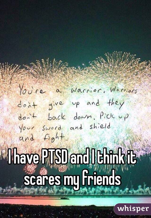 I have PTSD and I think it scares my friends