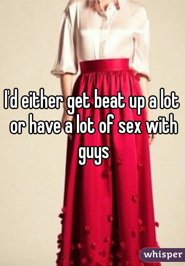 I'd either get beat up a lot or have a lot of sex with guys