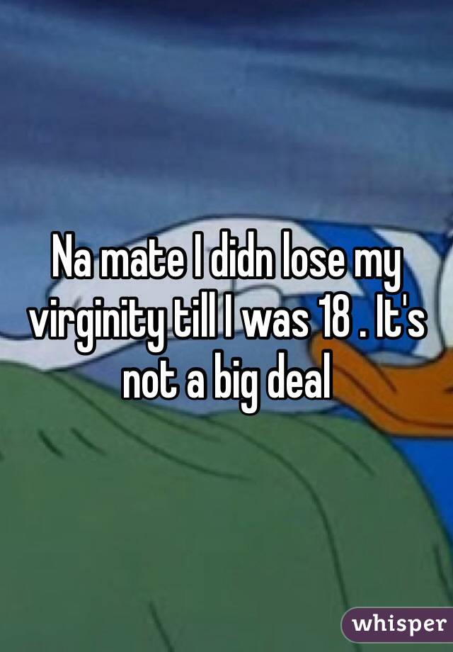Na mate I didn lose my virginity till I was 18 . It's not a big deal 