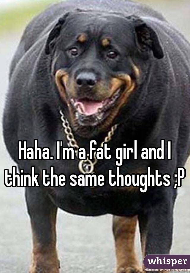 Haha. I'm a fat girl and I think the same thoughts ;P