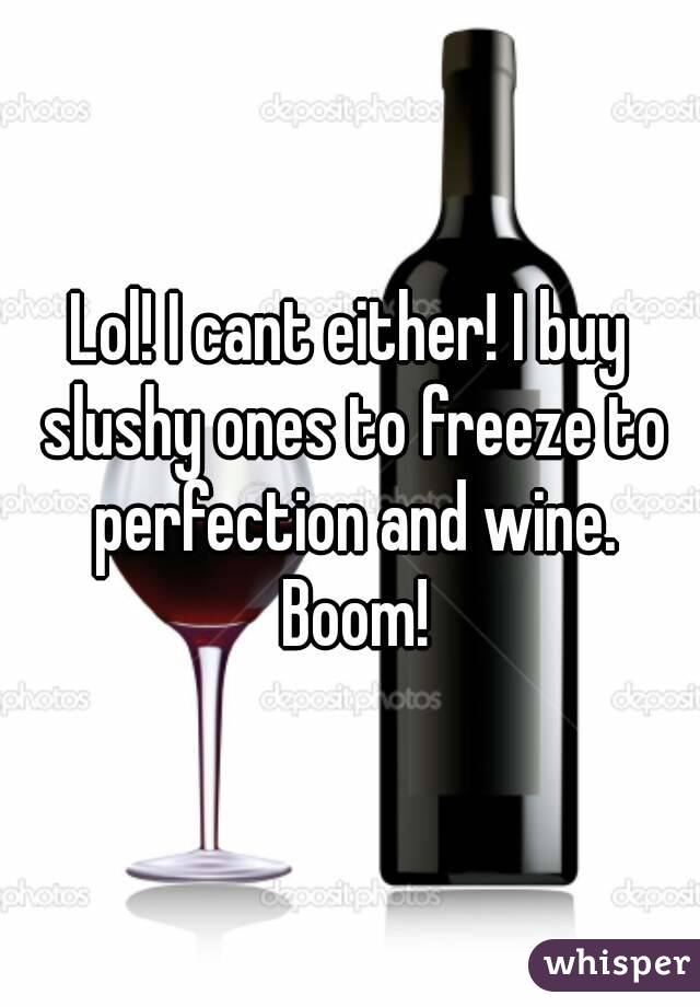 Lol! I cant either! I buy slushy ones to freeze to perfection and wine. Boom!