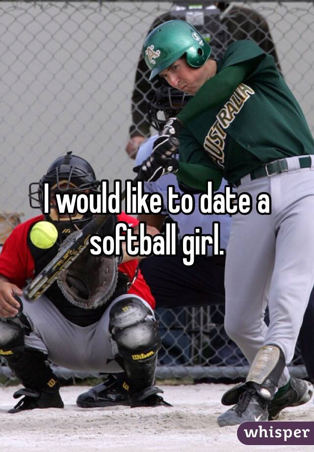 I would like to date a softball girl.