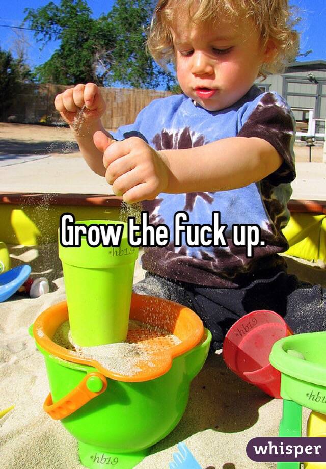 Grow the fuck up. 