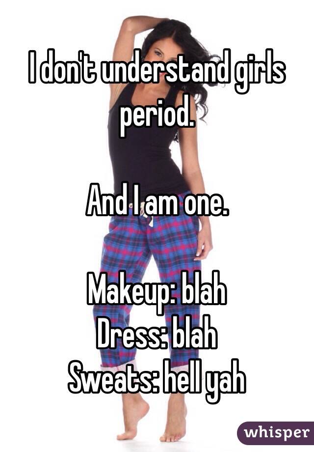 I don't understand girls period. 

And I am one.

Makeup: blah
Dress: blah
Sweats: hell yah 
