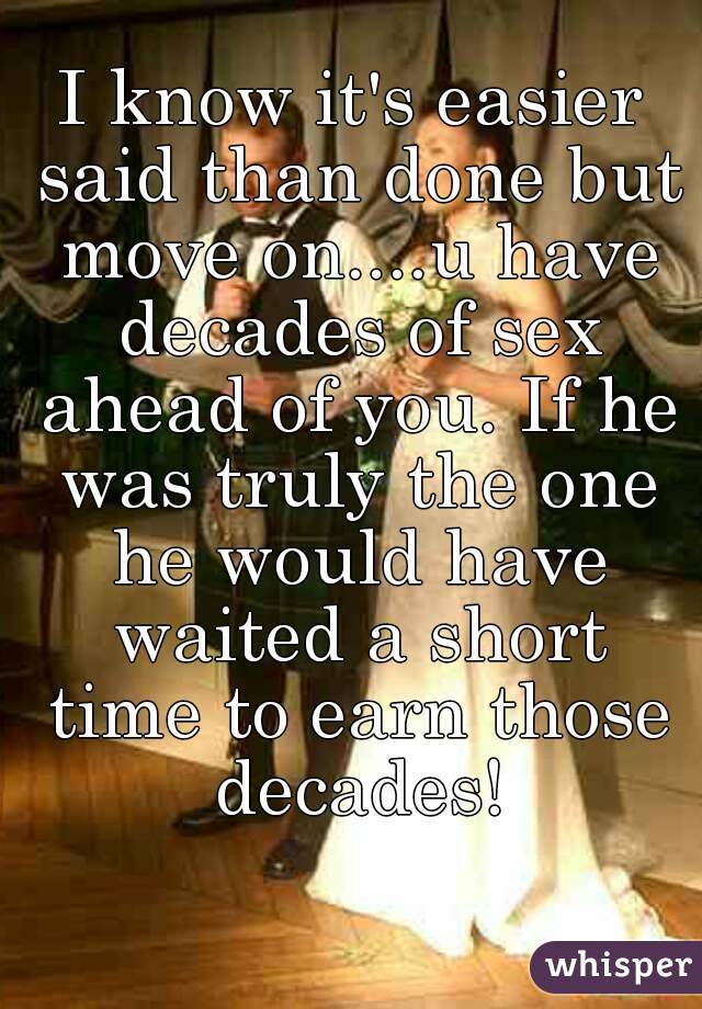 I know it's easier said than done but move on....u have decades of sex ahead of you. If he was truly the one he would have waited a short time to earn those decades!