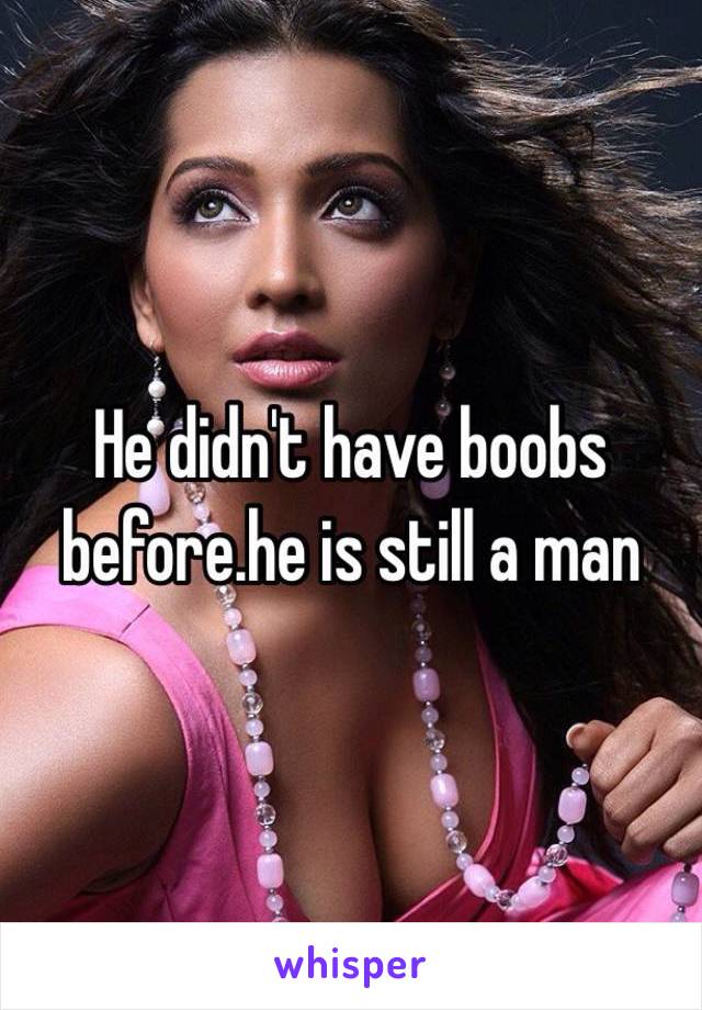 He didn't have boobs before.he is still a man