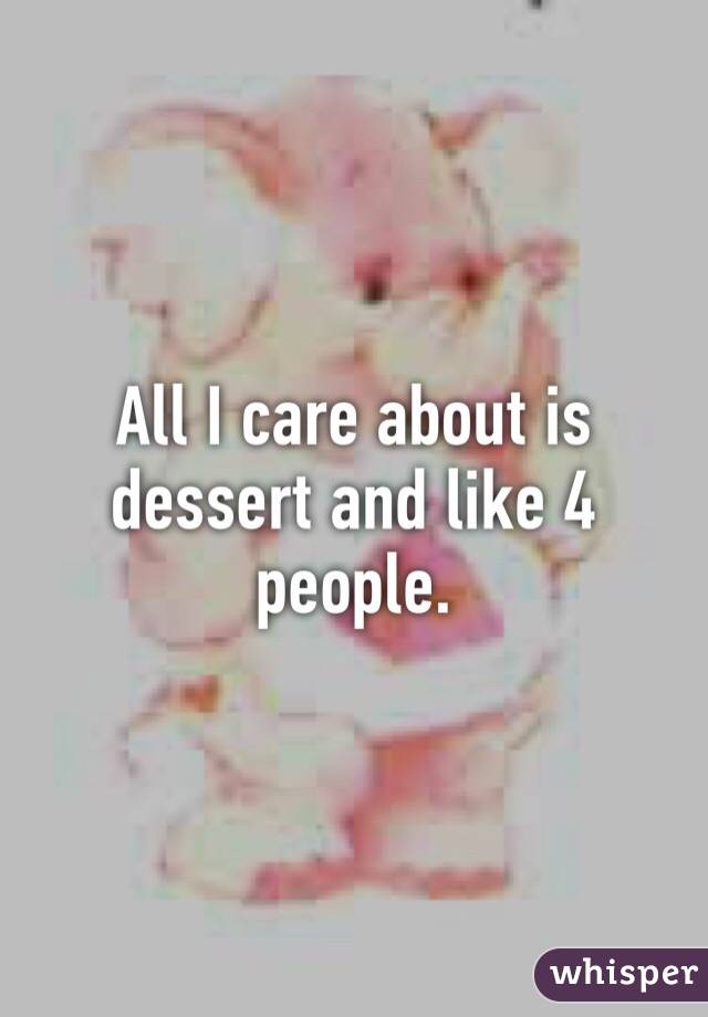 All I care about is dessert and like 4 people. 