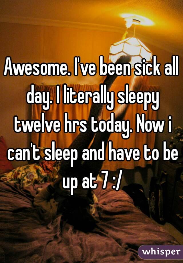 Awesome. I've been sick all day. I literally sleepy twelve hrs today. Now i can't sleep and have to be up at 7 :/