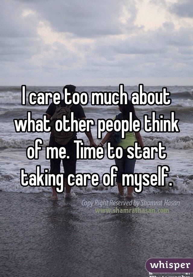 I care too much about what other people think of me. Time to start taking care of myself.