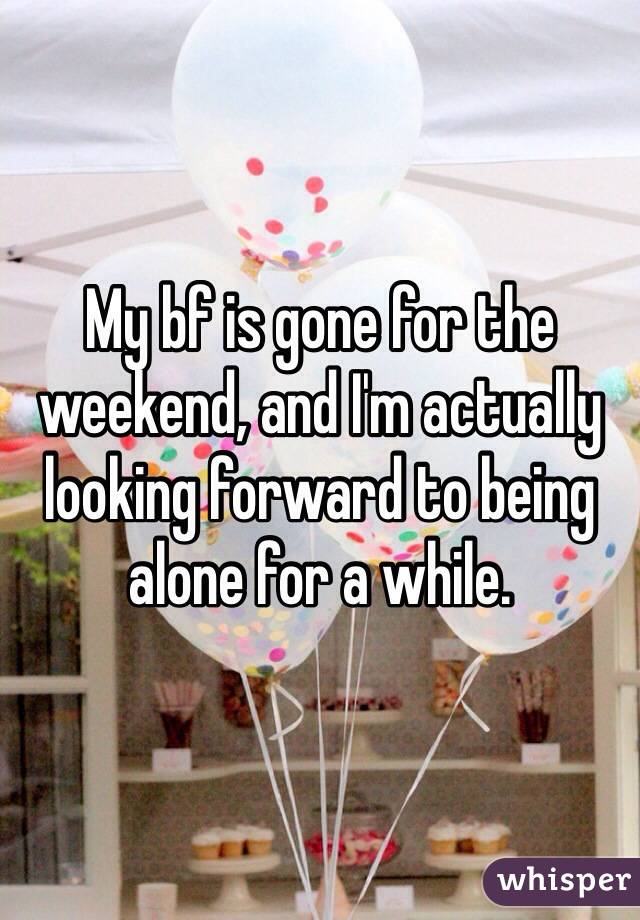My bf is gone for the weekend, and I'm actually looking forward to being alone for a while.  