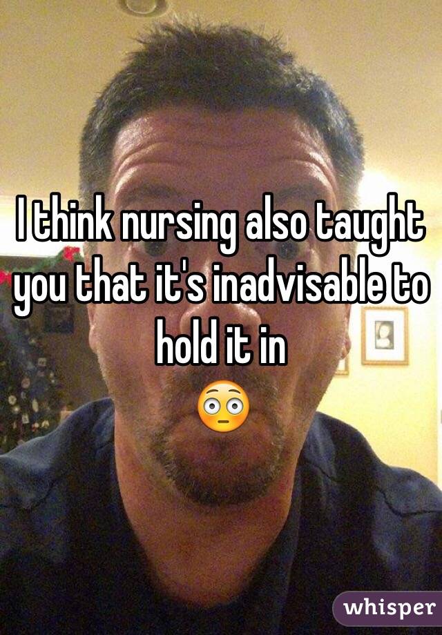 I think nursing also taught you that it's inadvisable to hold it in
😳