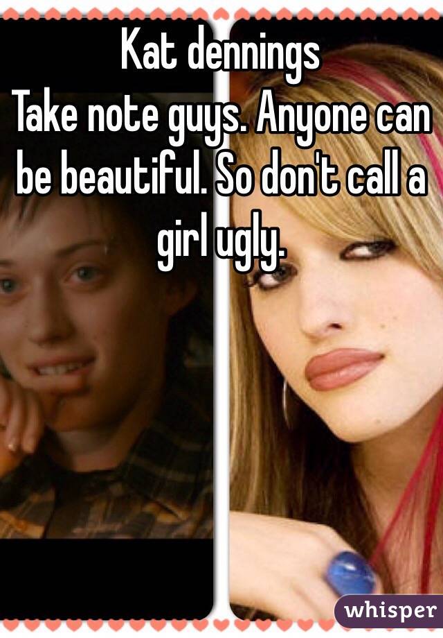 Kat dennings
Take note guys. Anyone can be beautiful. So don't call a girl ugly.
