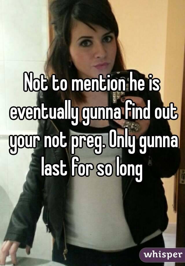 Not to mention he is eventually gunna find out your not preg. Only gunna last for so long 