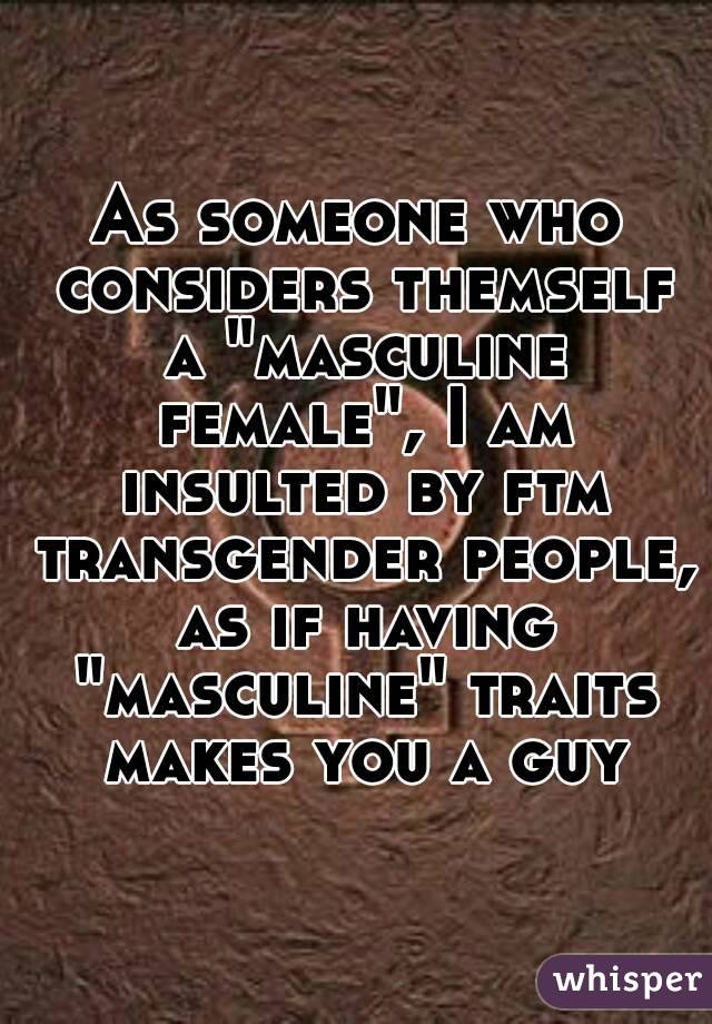 As someone who considers themself a "masculine female", I am insulted by ftm transgender people, as if having "masculine" traits makes you a guy