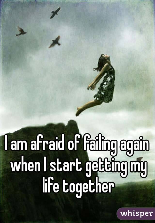 I am afraid of failing again when I start getting my life together