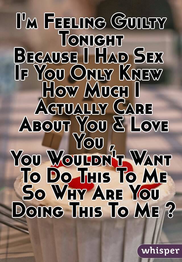 I'm Feeling Guilty Tonight 
Because I Had Sex 
If You Only Knew 
How Much I Actually Care About You & Love You ,
You Wouldn't Want To Do This To Me
So Why Are You Doing This To Me ? 