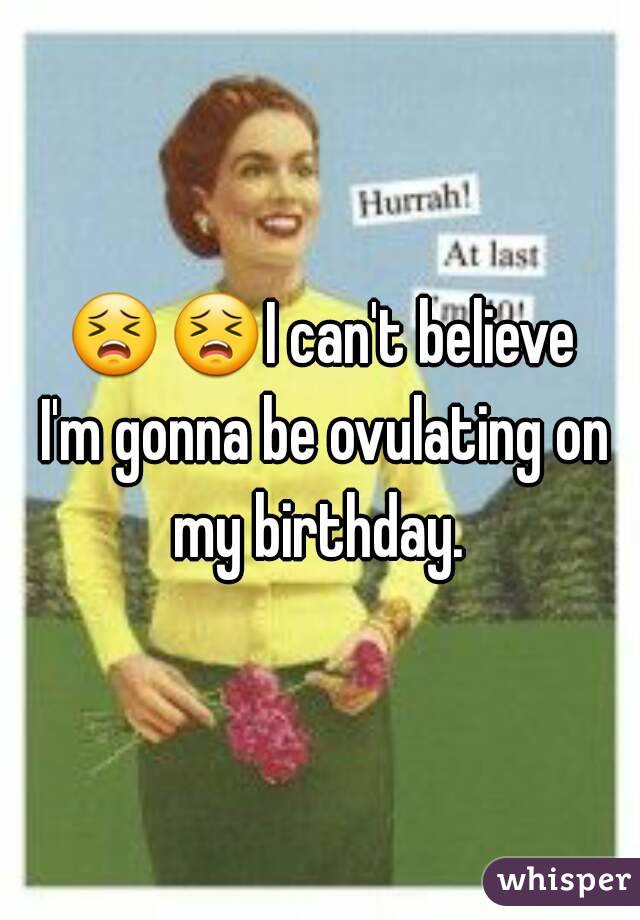 😣😣I can't believe I'm gonna be ovulating on my birthday. 