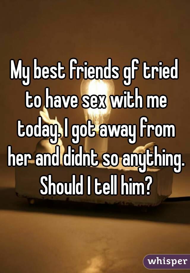 My best friends gf tried to have sex with me today. I got away from her and didnt so anything. Should I tell him?