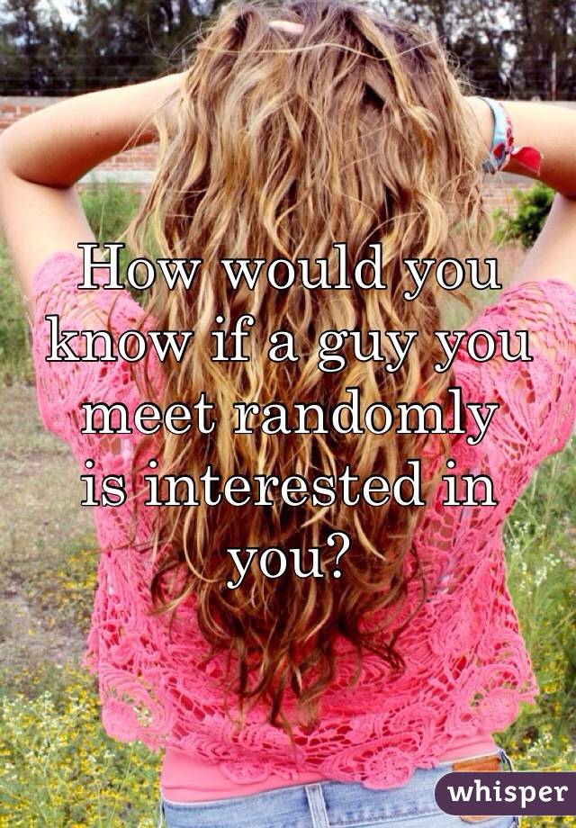 How would you know if a guy you meet randomly 
is interested in you?